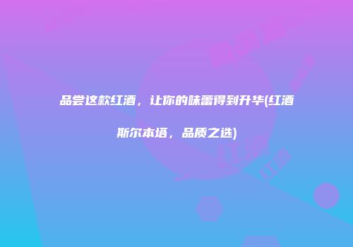 品尝这款红酒，让你的味蕾得到升华(红酒斯尔本塔，品质之选)