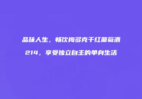 品味人生，畅饮梅多克干红葡萄酒214，享受独立自主的单身生活