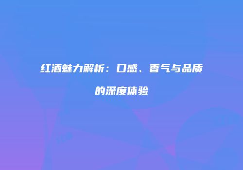 红酒魅力解析：口感、香气与品质的深度体验