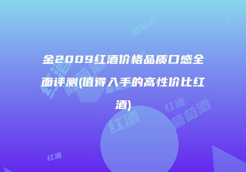 金2009红酒价格品质口感全面评测(值得入手的高性价比红酒)