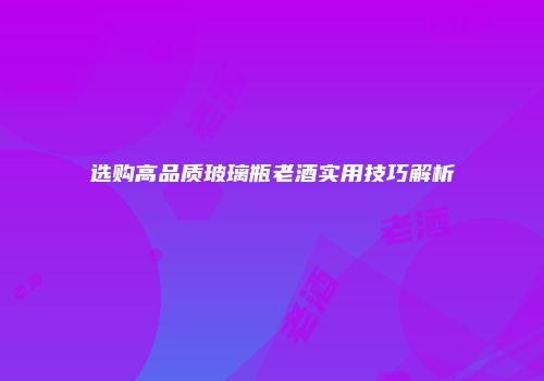 选购高品质玻璃瓶老酒实用技巧解析