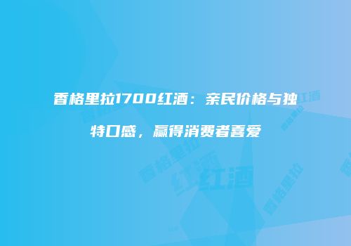香格里拉1700红酒：亲民价格与独特口感，赢得消费者喜爱