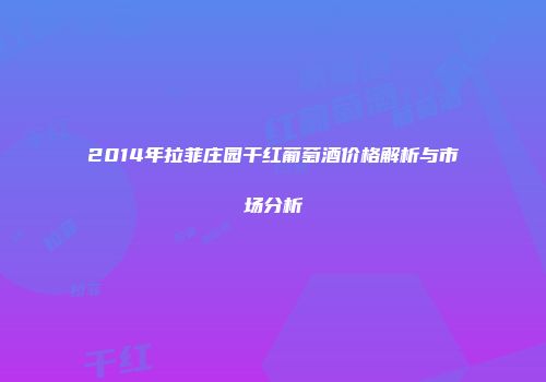 2014年拉菲庄园干红葡萄酒价格解析与市场分析