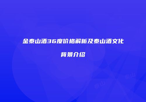 金泰山酒36度价格解析及泰山酒文化背景介绍