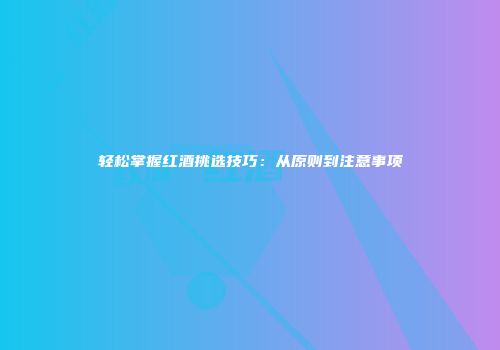 轻松掌握红酒挑选技巧：从原则到注意事项