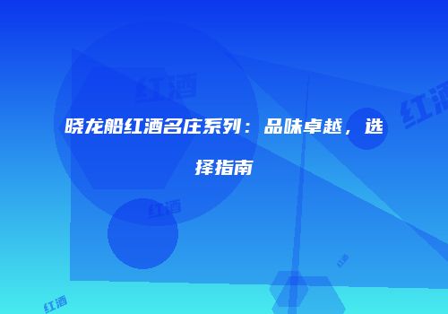 晓龙船红酒名庄系列：品味卓越，选择指南