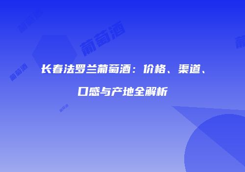 长春法罗兰葡萄酒：价格、渠道、口感与产地全解析