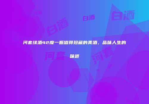 河套缘酒42度一瓶值得珍藏的美酒，品味人生的味道
