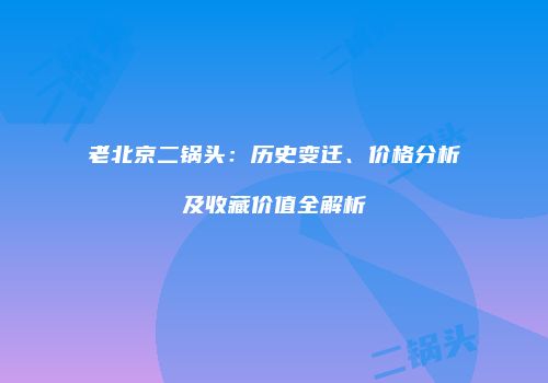 老北京二锅头：历史变迁、价格分析及收藏价值全解析