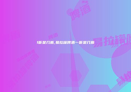 1听是几瓶,易拉罐啤酒一听是几瓶