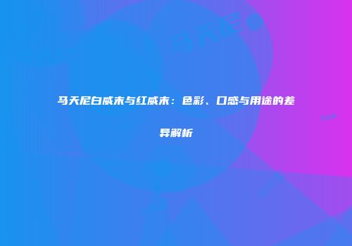 马天尼白威末与红威末：色彩、口感与用途的差异解析