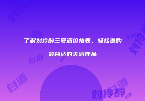 了解刘伶醉三号酒价格表，轻松选购最合适的美酒佳品