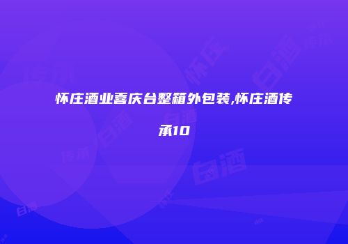 怀庄酒业喜庆台整箱外包装,怀庄酒传承10