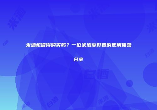 米酒机值得购买吗？一位米酒爱好者的使用体验分享