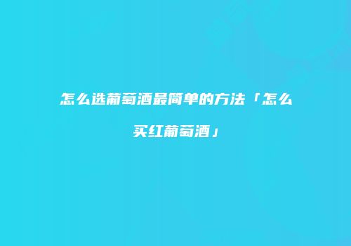 怎么选葡萄酒最简单的方法「怎么买红葡萄酒」