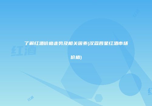 了解红酒价格走势及相关因素(汉森四星红酒市场价格)