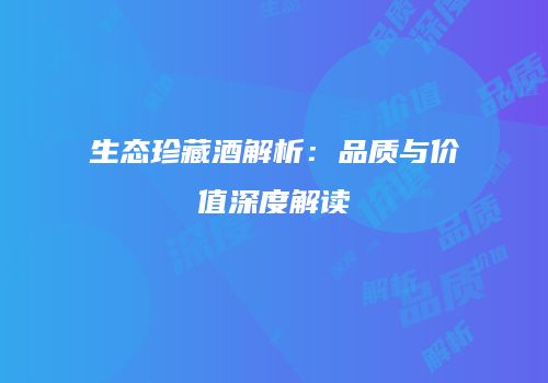 生态珍藏酒解析：品质与价值深度解读