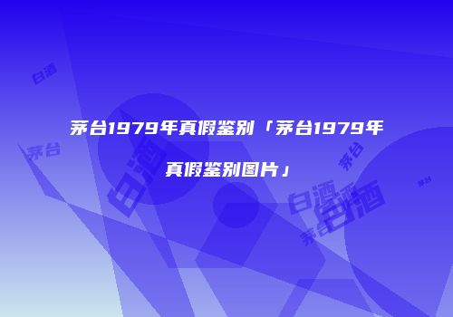 茅台1979年真假鉴别「茅台1979年真假鉴别图片」