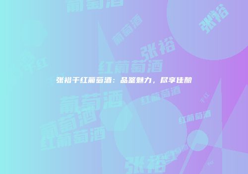 张裕干红葡萄酒：品鉴魅力，尽享佳酿