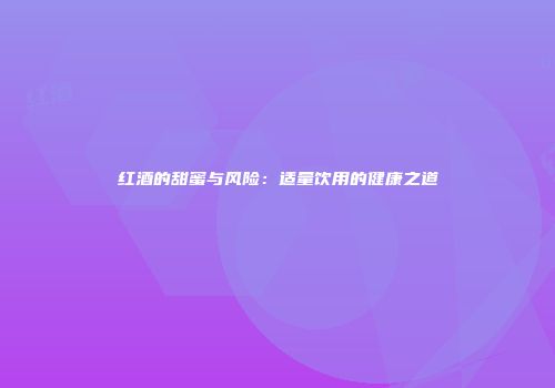 红酒的甜蜜与风险：适量饮用的健康之道