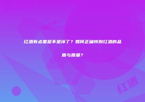 红酒有点黑是不是坏了？如何正确辨别红酒的品质与质量？