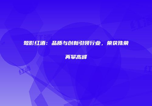 鹭影红酒：品质与创新引领行业，荣获殊荣再攀高峰