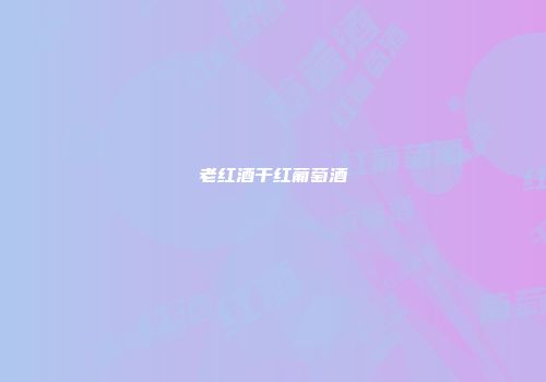 老红酒干红葡萄酒