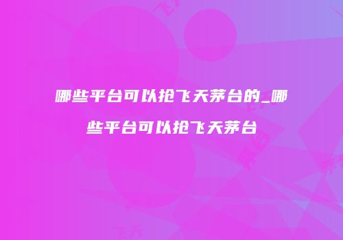 哪些平台可以抢飞天茅台的_哪些平台可以抢飞天茅台
