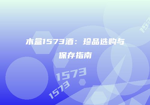 木盒1573酒：珍品选购与保存指南
