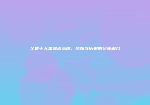 全球十大黑啤酒品牌：风味与历史的完美融合