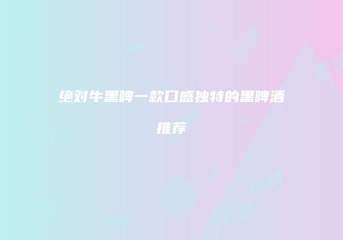 绝对牛黑啤一款口感独特的黑啤酒推荐