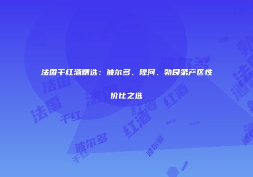 法国干红酒精选：波尔多、隆河、勃艮第产区性价比之选
