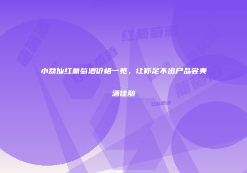 小荔仙红葡萄酒价格一览，让你足不出户品尝美酒佳酿