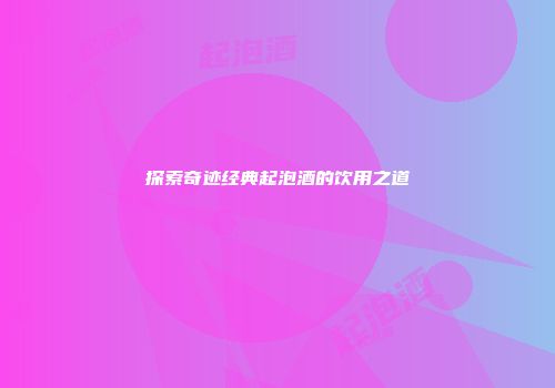 探索奇迹经典起泡酒的饮用之道