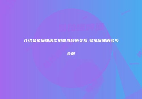 介绍易拉罐啤酒饮用量与醉酒关系,易拉罐啤酒多少会醉
