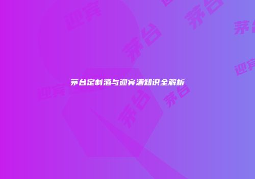 茅台定制酒与迎宾酒知识全解析