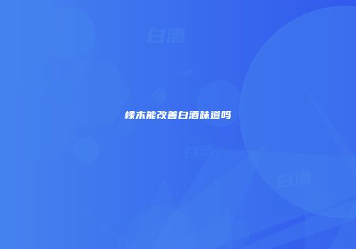 橡木能改善白酒味道吗