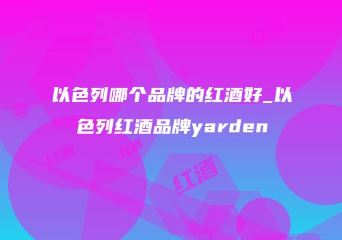 以色列哪个品牌的红酒好_以色列红酒品牌yarden