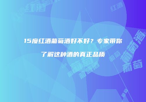 15度红酒葡萄酒好不好？专家带你了解这种酒的真正品质