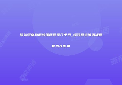 瓶装燕京啤酒的保质期是几个月_罐装燕京啤酒保质期写在那里