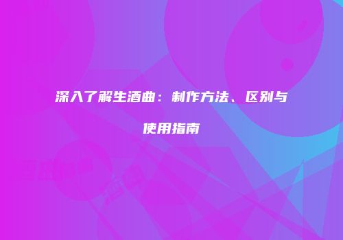 深入了解生酒曲：制作方法、区别与使用指南