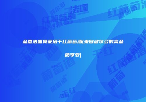 品鉴法国奥蒙塔干红葡萄酒(来自波尔多的高品质享受)