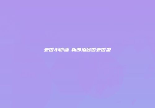 兼香小郎酒-新郎酒酱香兼香型