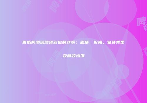 百威啤酒玻璃罐新包装详解：规格、价格、包装类型及回收情况