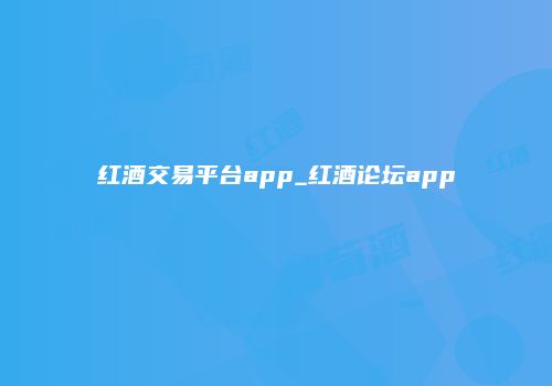 红酒交易平台app_红酒论坛app