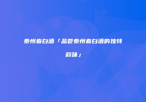 泰州春白酒「品尝泰州春白酒的独特韵味」