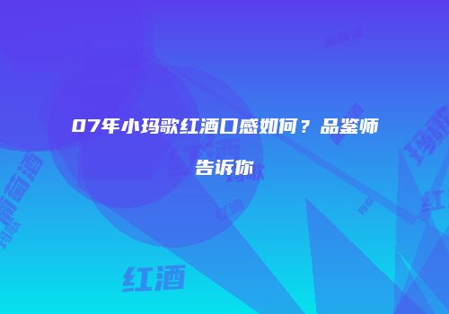 07年小玛歌红酒口感如何？品鉴师告诉你