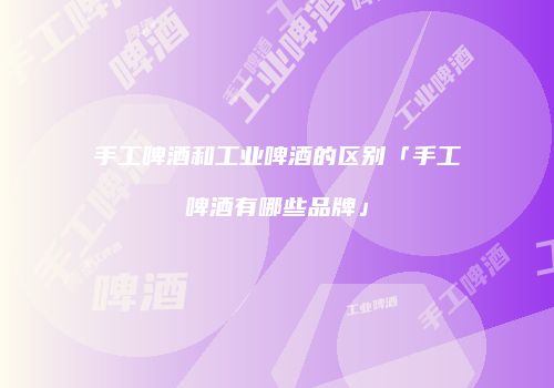 手工啤酒和工业啤酒的区别「手工啤酒有哪些品牌」