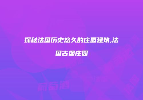 探秘法国历史悠久的庄园建筑,法国古堡庄园