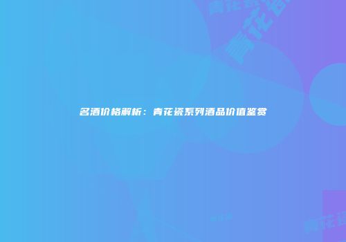 名酒价格解析：青花瓷系列酒品价值鉴赏